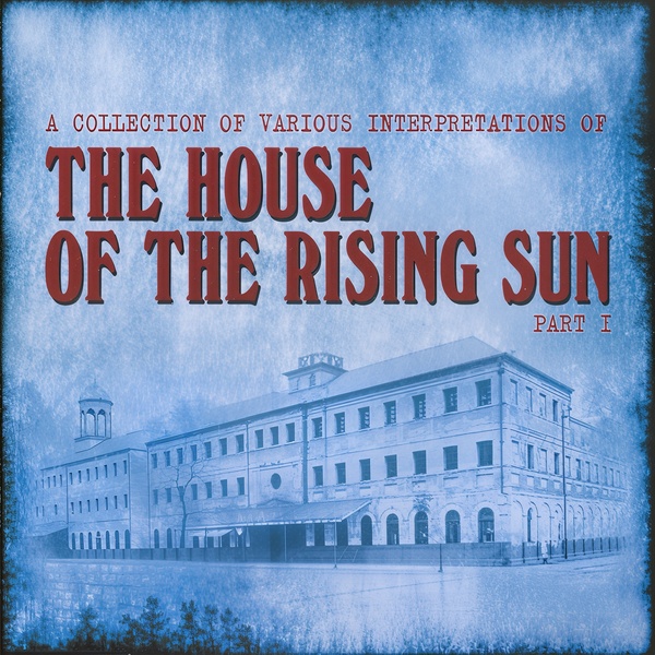 Various Artists - A Collection Of Various Interpretations Of The House Of The Rising Sun, Part I (2018)